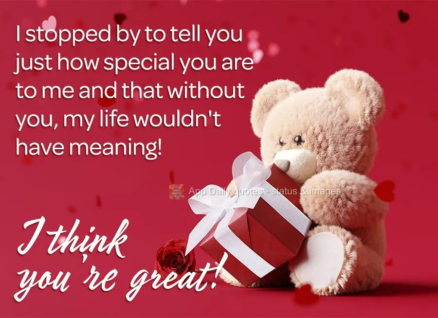 I stopped by to tell you just how special you are to me and that without you, my life wouldn't have meaning! I think you're great!