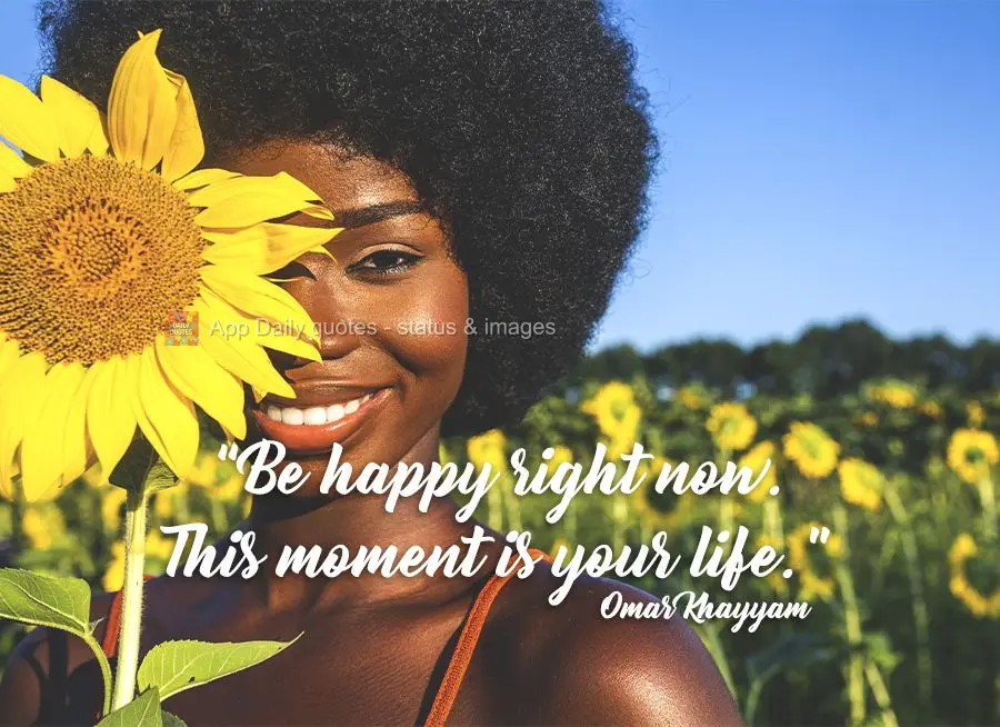 "Be happy in this moment. This moment is your life." Omar Khayyam