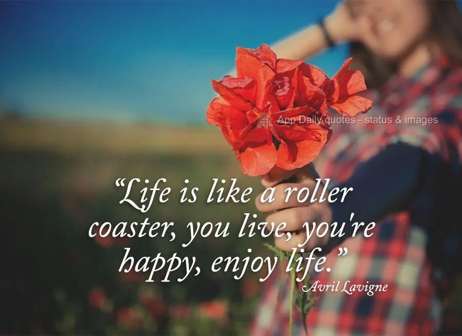 "Life is like a roller coaster, live, be happy, enjoy life." Avril Lavigne
