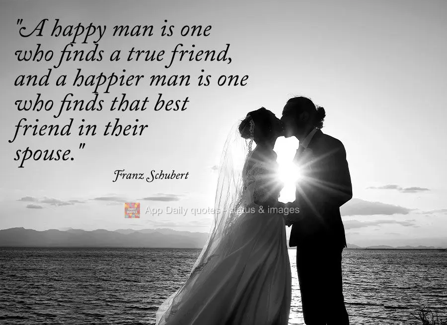 "A happy man is one who finds a true friend, and a happier man is one who finds that best friend in their spouse." Franz Schubert