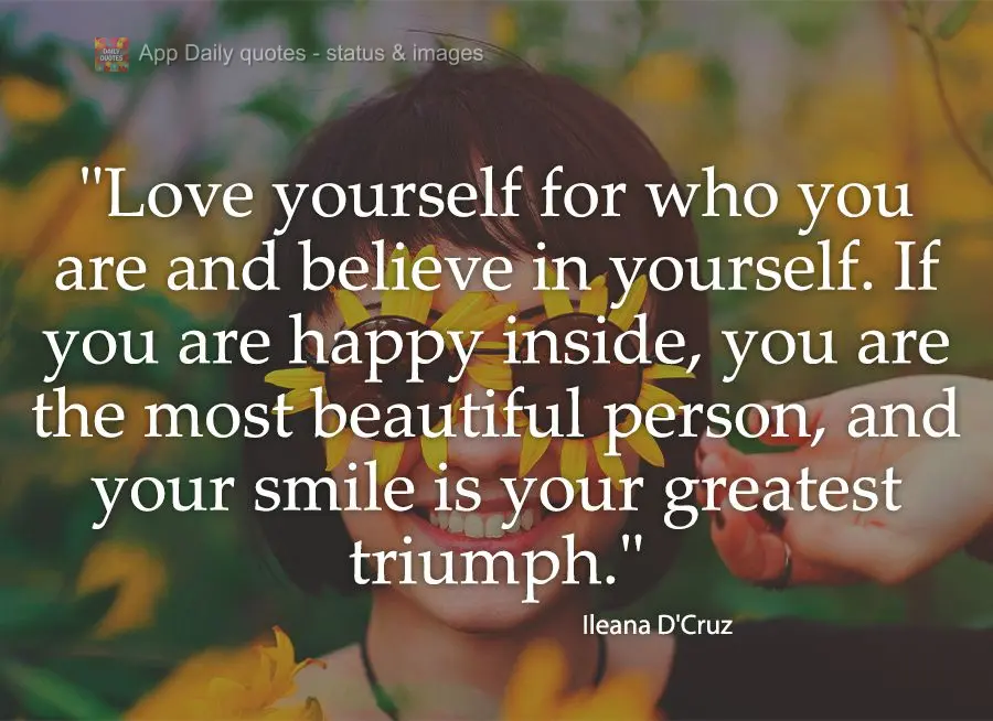 "Love yourself for who you are and believe in yourself. If you are happy inside, you are the most beautiful person, and your smile is your greatest trium...