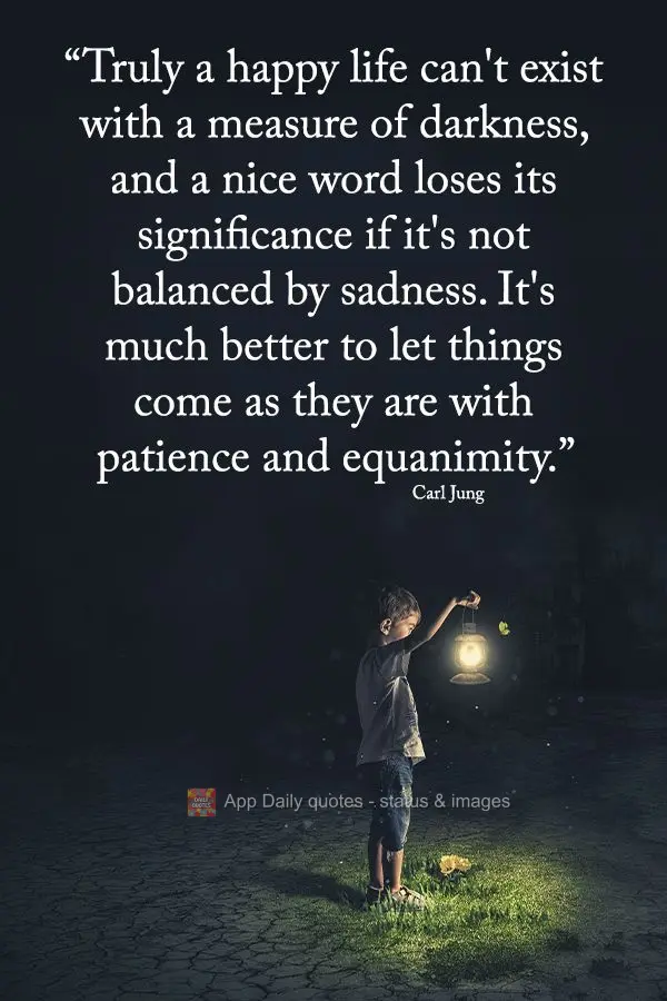 "Truly a happy life can't exist with a measure of darkness, and a nice word loses its significance if it's not balanced by sadness. It's much better to l...