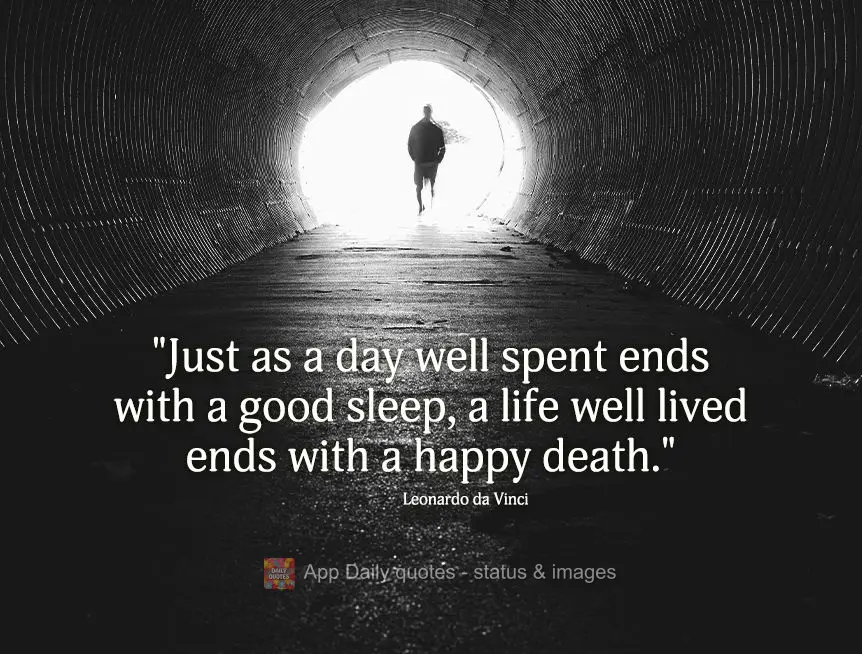 "Just as a day well spent ends with a good sleep, a life well lived ends with a happy death." Leonardo da Vinci