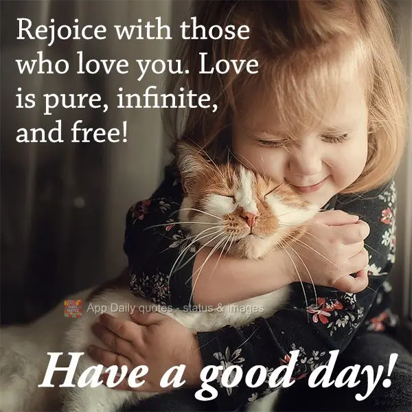 Rejoice with those who love you, their love is pure, infinite, and free! Good morning!