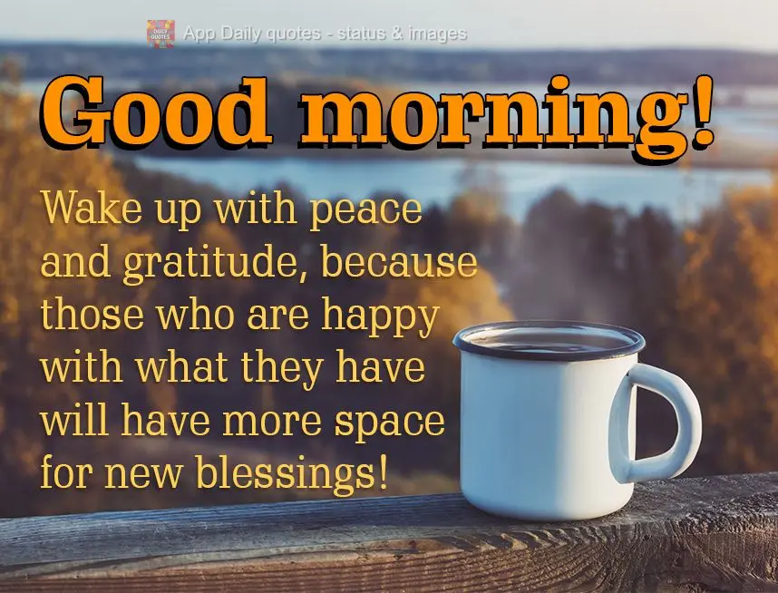Amanheça com paz e gratidão, porque quem é feliz com o que tem sempre terá mais espaço para novas bênçãos! Bom dia!
