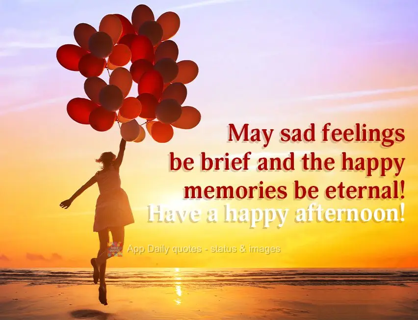 May sad feelings be brief and the happy memories be eternal! Have a happy afternoon!