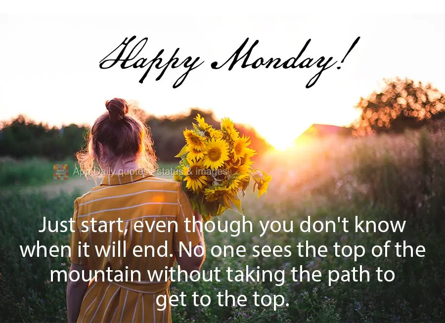 Just start, even though you don't know when it will end. No one sees the top of the mountain without taking the path to get to the top. Happy Monday!