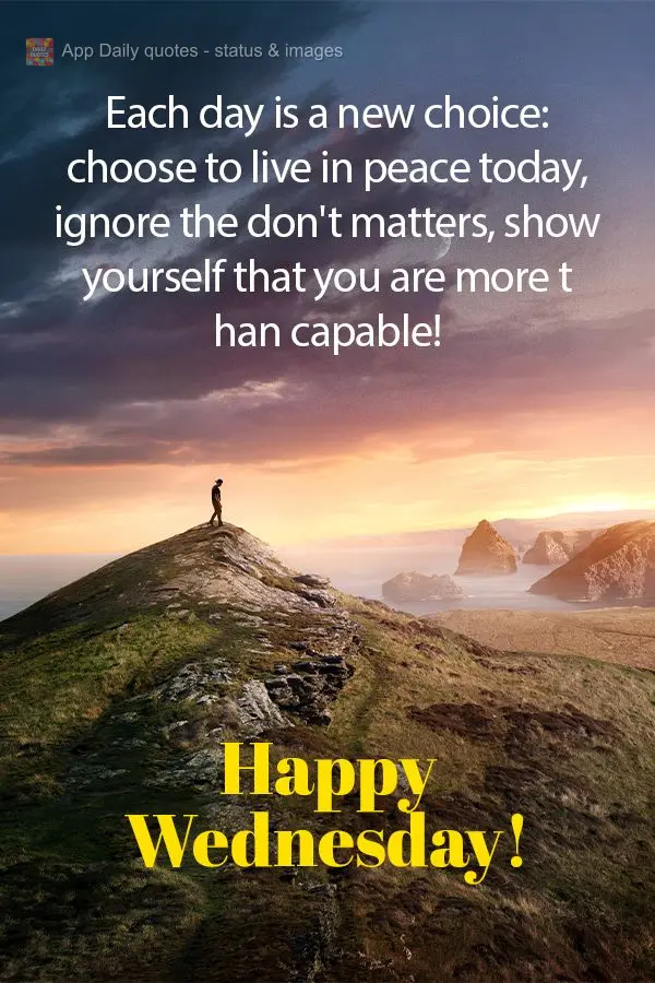 Each day is a new choice: choose to live in peace today, ignore the don't matters, show yourself that you are more than capable! Happy Wednesday!
