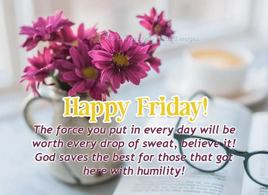 O seu esforço diário valerá cada gota de suor, acredite! Deus reserva o melhor para quem chegou até aqui com humildade! Feliz Sexta-feira! 