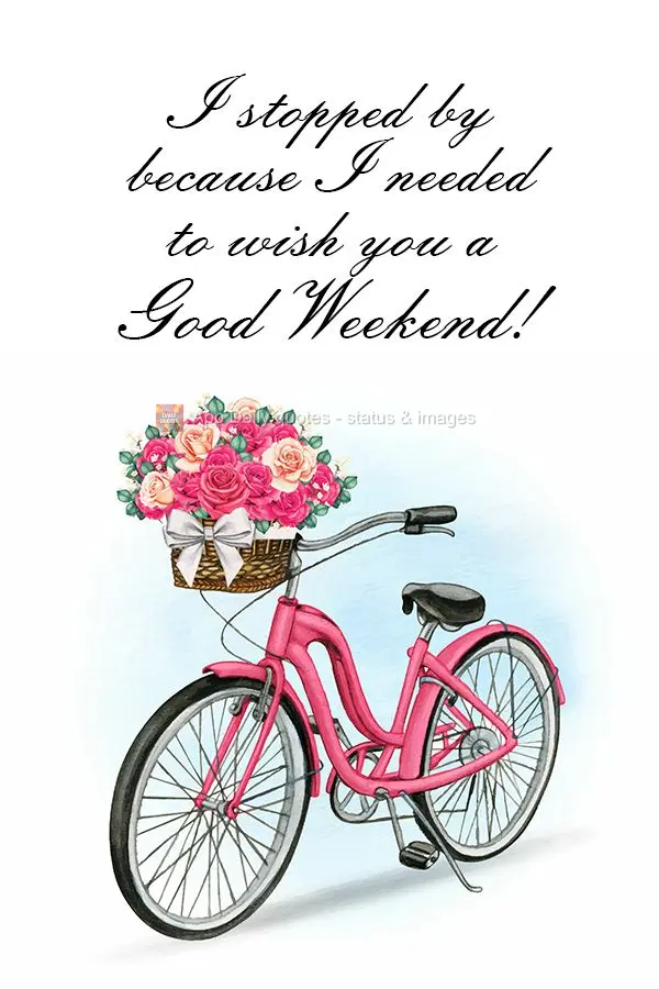 I stopped by because I needed to wish you a good weekend!