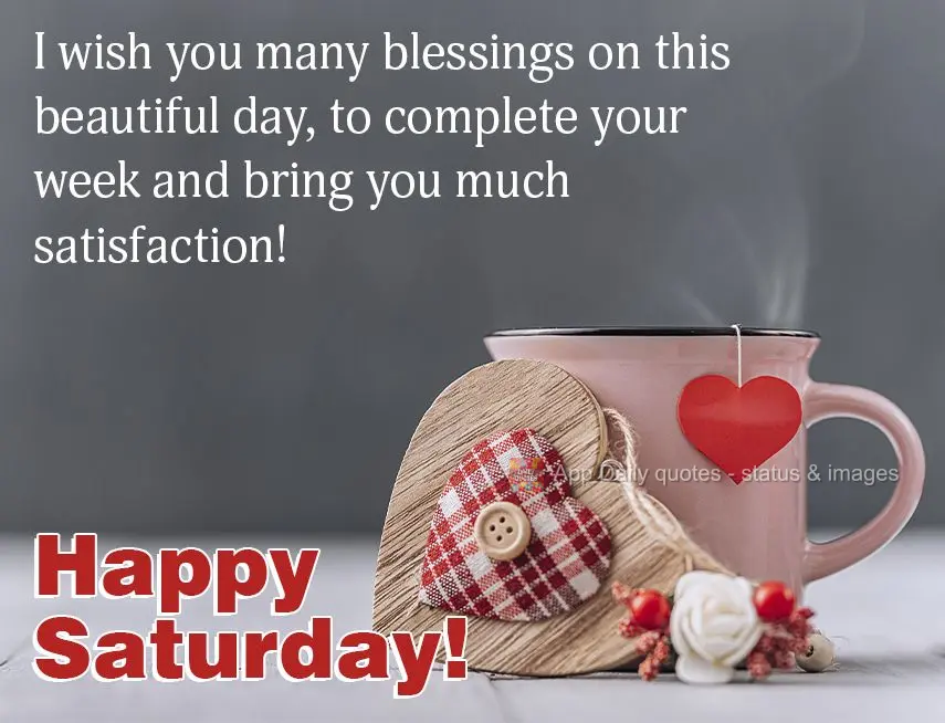 Desejo muitas bênçãos neste lindo dia, para completar a sua semana e lhe trazer muita satisfação! Feliz Sábado! 