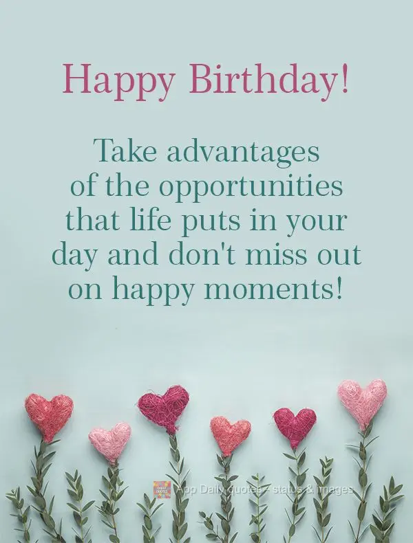 Take advantage of the opportunities that life puts in your day and don't miss out on happy moments! Happy Birthday!