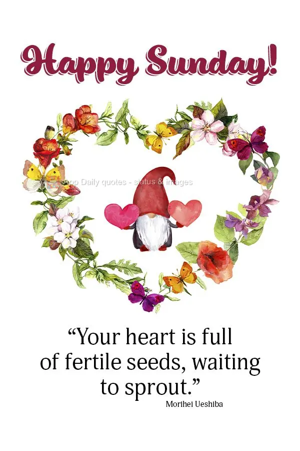 "Your heart is full of fertile seeds waiting to sprout." Happy Sunday!  Morihei Ueshiba