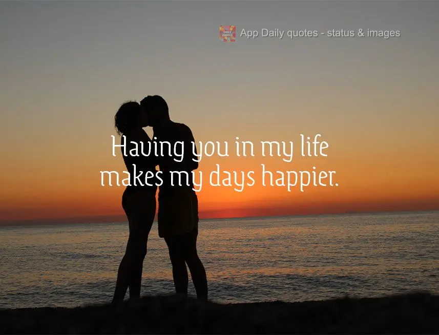 Having you in my life makes my days happier. I love you!