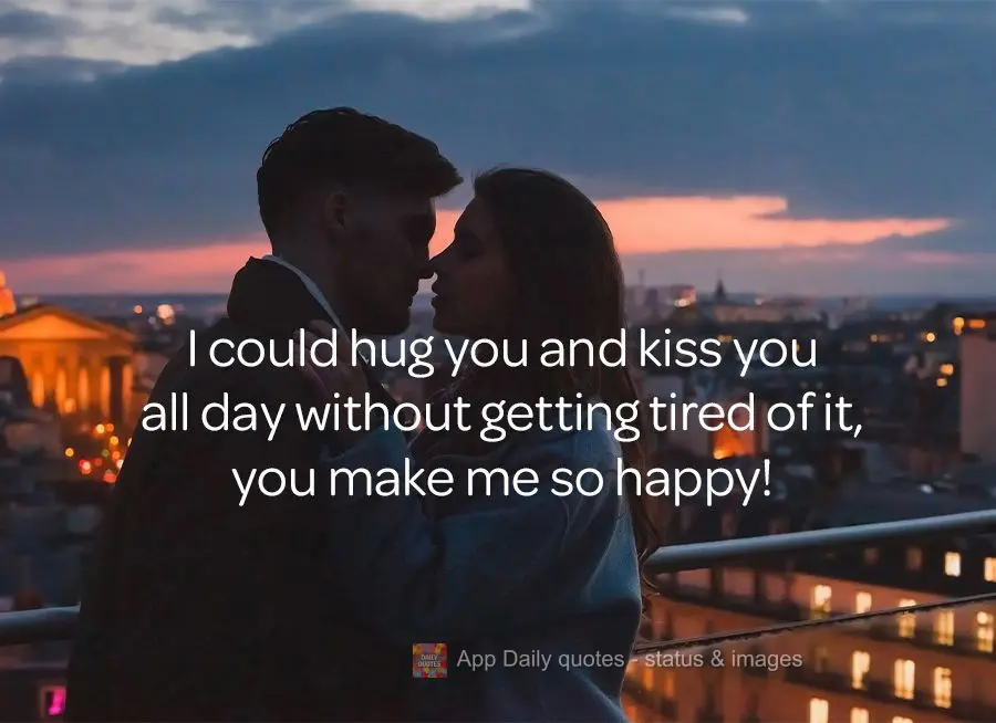 Eu poderia ficar o dia todo te abraçando e te beijando sem jamais cansar, você me faz feliz!