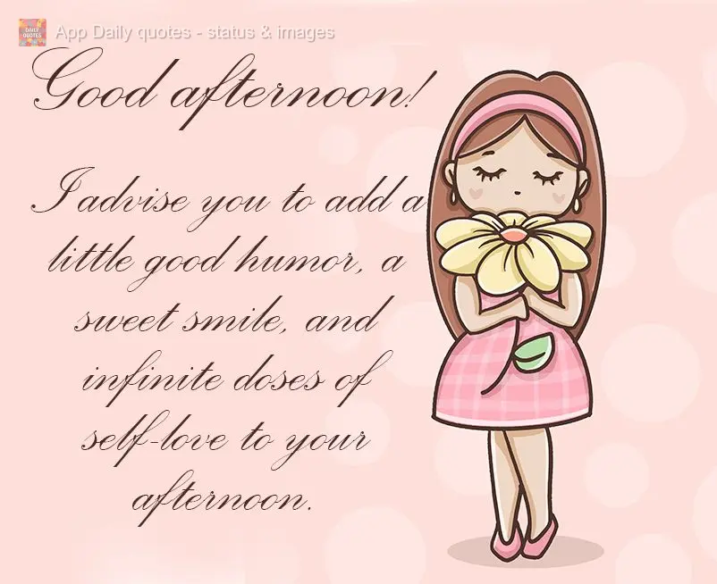 Aconselho acrescentar em sua tarde, uma pitada de bom humor, um lindo sorriso e doses infinitas de amor-próprio. Boa tarde! 