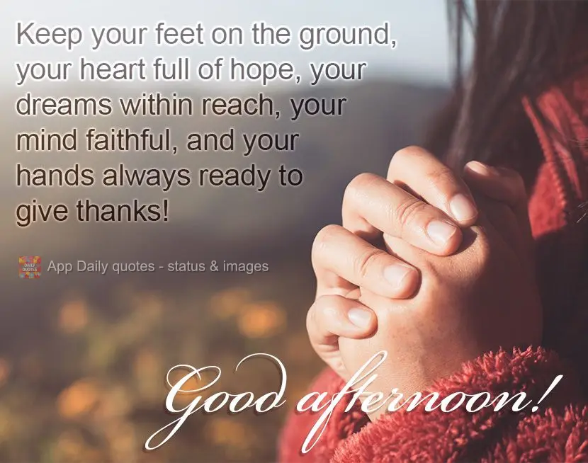 Mantenha seus pés sempre no chão, seu coração sempre cheio de paz, seus sonhos sempre com esperança, sua mente sempre com fé, e suas mãos sempre p...