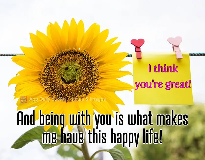 I think you're great! And being with you is what makes me have a happy life!