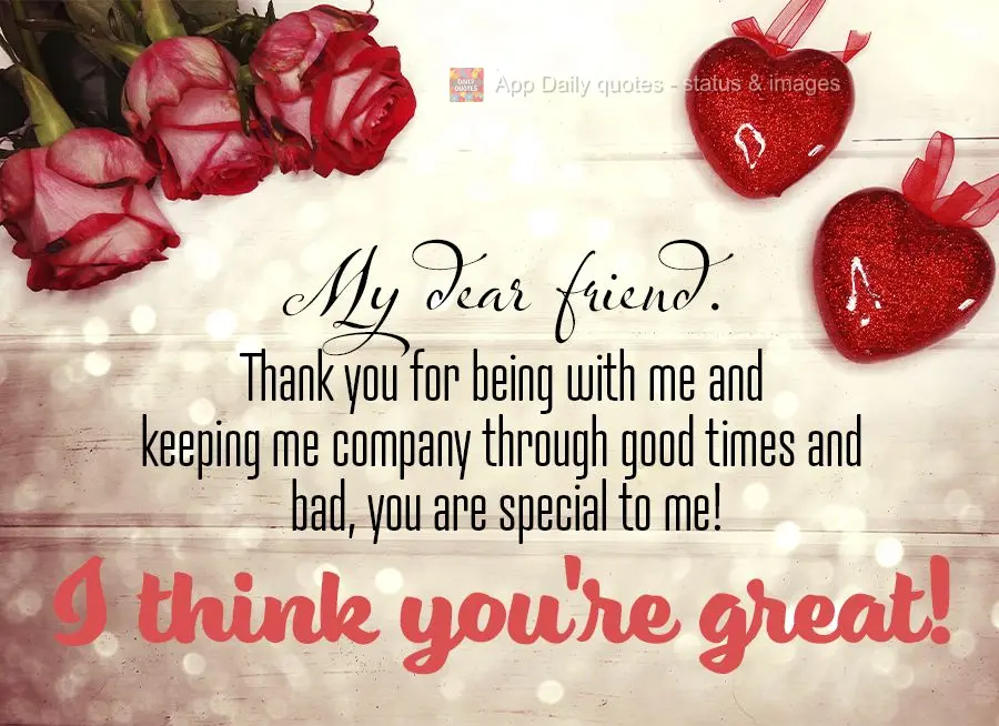 My dear friend. Thank you for being with me and keeping me company through good times and bad, you are special to me! I think you're great!