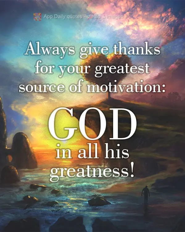 Always give thanks for your greatest source of motivation: God in all his greatness!
