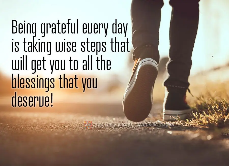 Being grateful every day is taking wise steps that will take you to all the blessings that you deserve!