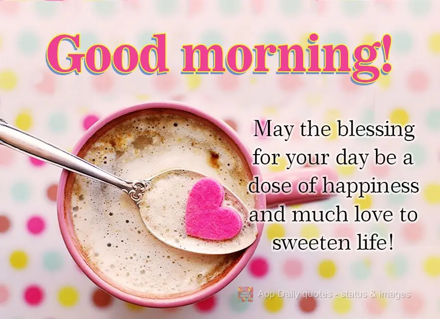 Que a bênção do dia seja uma dose de felicidade e muito amor para adoçar a vida! Bom dia!