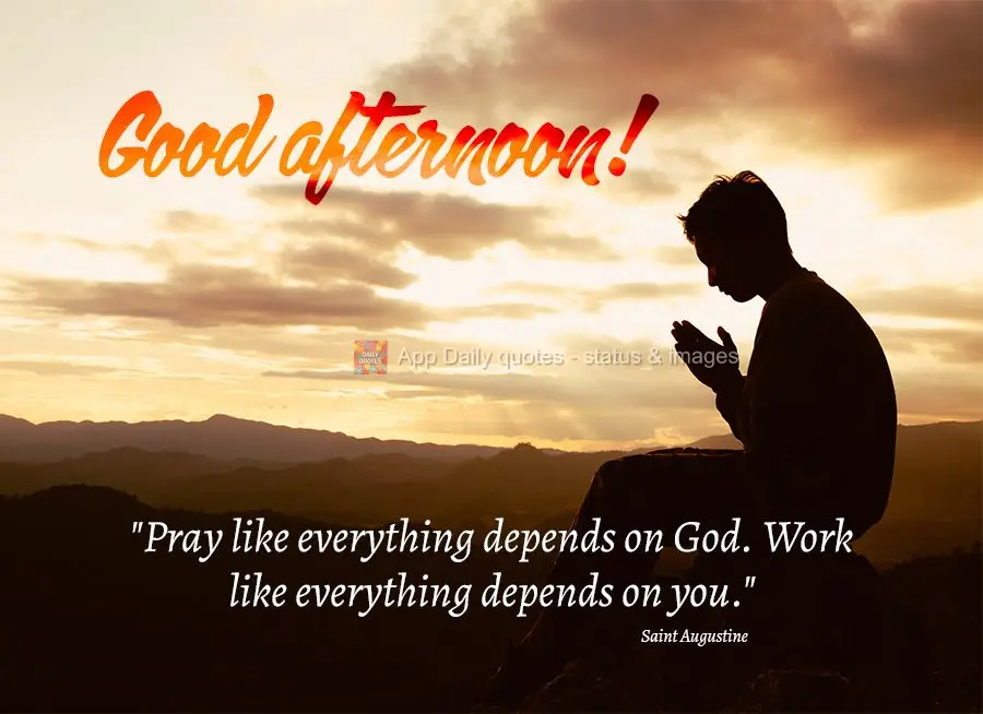 "Pray like everything depends on God. Work like everything depends on you." Good afternoon! Saint Augustine