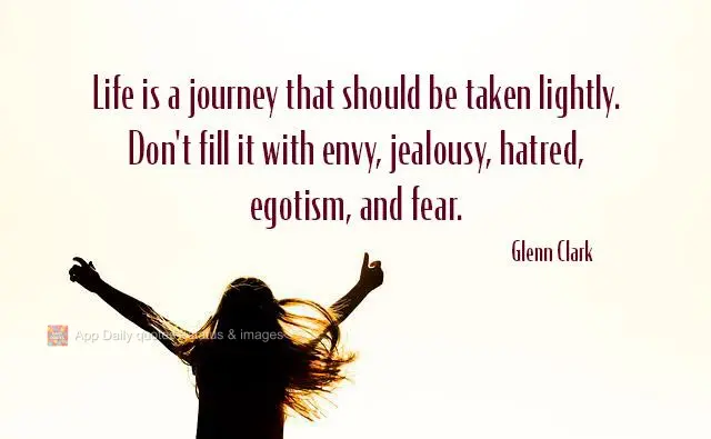 Life is a journey that should be taken lightly. Don't fill it with envy, jealousy, hatred, egotism, and fear. Glenn Clark