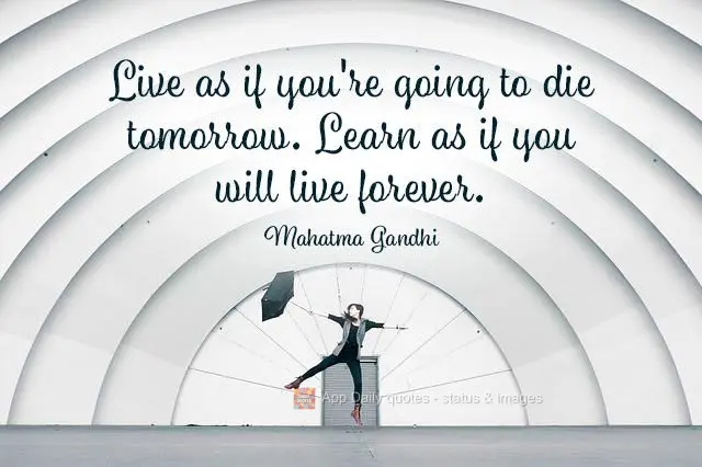 Live as if you're going to die tomorrow. Learn as if you will live forever. Mahatma Gandhi
