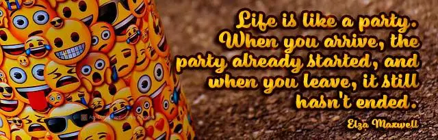 A vida é mesmo uma festa. Quando você chega, a festa já começou e quando vai embora, ela ainda não acabou.  Elza Maxwell