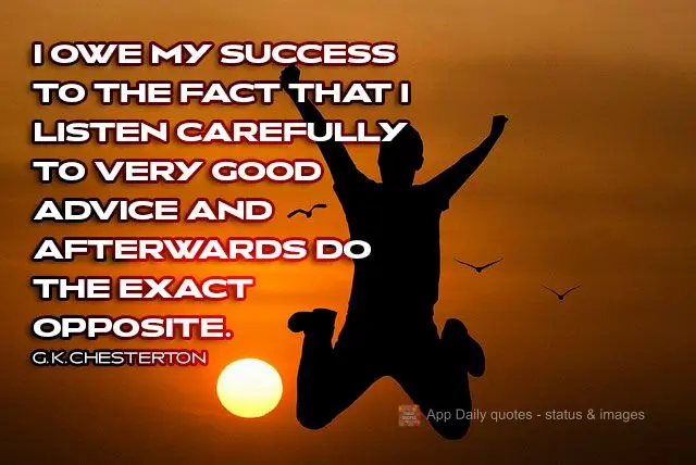 I owe my success to the fact that I listen carefully to very good advice and afterwards do the exact opposite. G. K. Chesterton