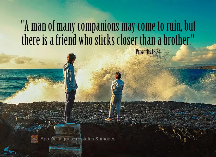 "A man of many companions may come to ruin, but there is a friend who sticks closer than a brother." Proverbs 18:24