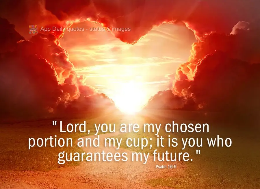 "Lord, you are my chosen portion and my cup; it is you who guarantees my future." Psalm 16:5