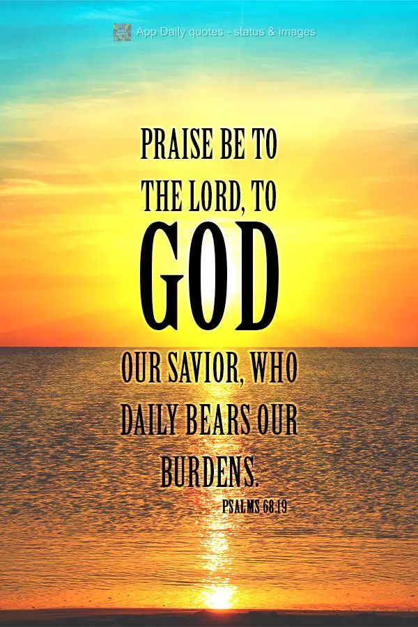 Praise be to the Lord, to God our Savior, who daily bears our burdens. Psalms 68:19