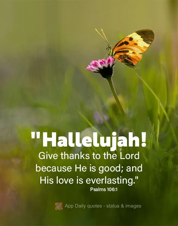 "Hallelujah! Give thanks to the Lord because He is good; and His love is everlasting." Psalms 106:1