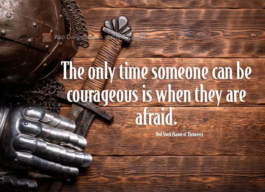 A única vez que um homem pode ser corajoso é quando está com medo. Ned Stark (A Guerra dos Tronos)
