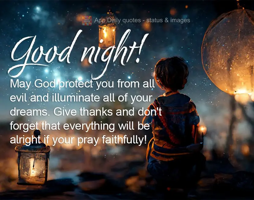 Que Deus te proteja de todo mal, e ilumine todos os seus sonhos. Agradeça e não se esqueça que tudo vai ficar bem se você orar com fé! Boa noite!