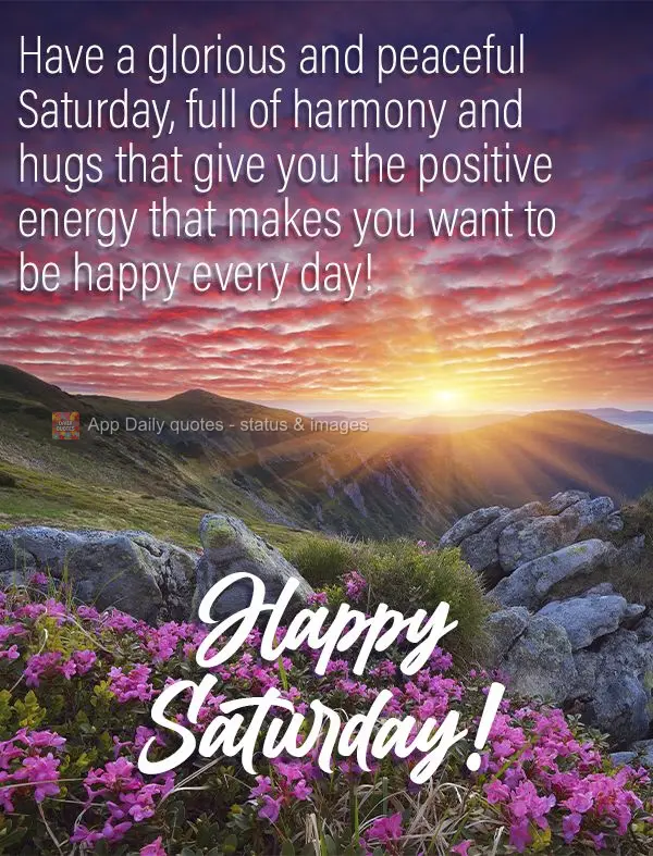 Have a glorious and peaceful Saturday, full of harmony and hugs that give you the positive energy that makes you want to be happy every day! Happy Saturd...
