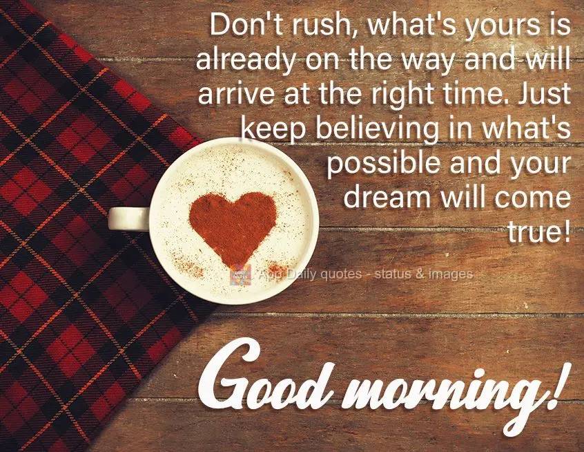 Não tenha pressa, o que é seu está a caminho e chegará na hora certa, continue acreditando no possível e seu sonho se realizará!  Bom dia!