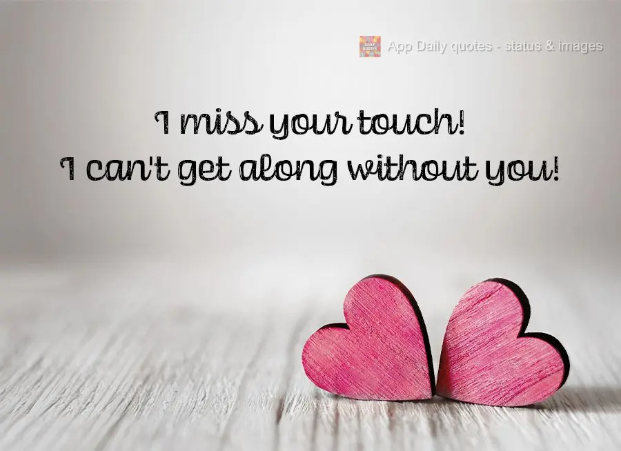 I miss your touch! I can't get along without you!