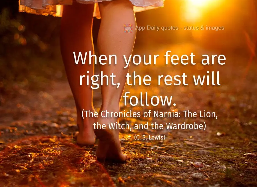 When your feet are right, the rest will follow. (The Chronicles of Narnia: The Lion, the Witch, and the Wardrobe) C. S. Lewis