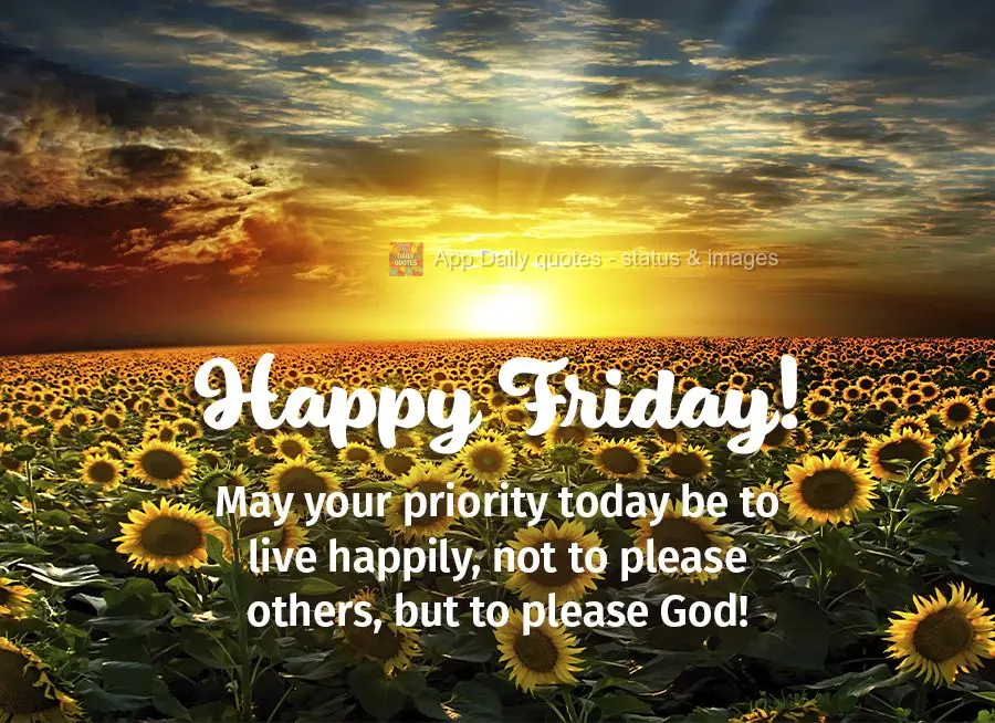 May your priority today be to live happily, not to please others, but to please God! Happy Friday!