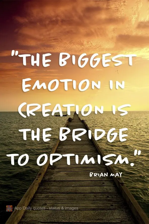 "The biggest emotion in creation is the bridge to optimism."  Brian May