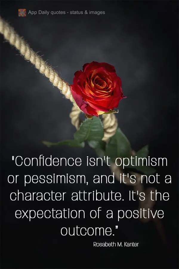 "Confidence isn't optimism or pessimism, and it's not a character attribute. It's the expectation of a positive outcome.” Rosabeth Moss Kanter