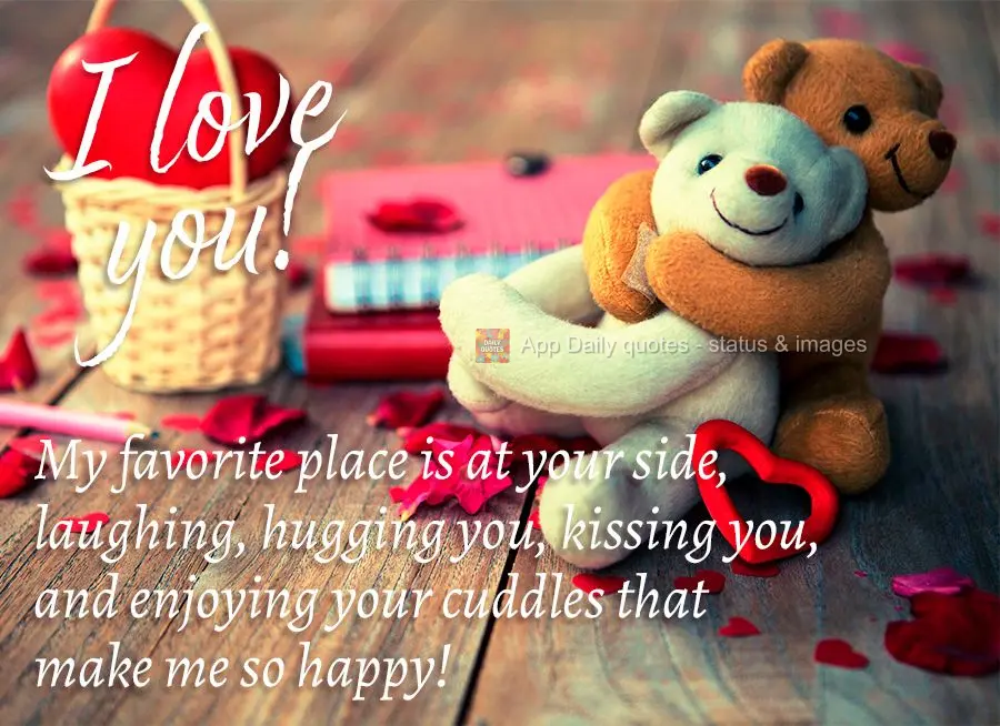 My favorite place is at your side, laughing, hugging you, kissing you, and enjoying your cuddles that make me so happy! I love you!