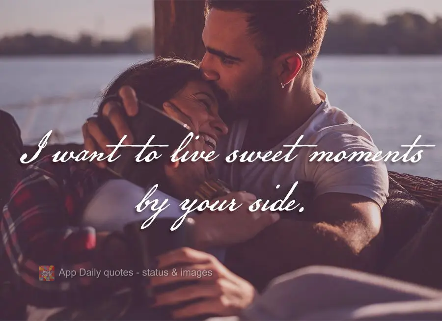Eu quero viver momentos lindos ao seu lado.
