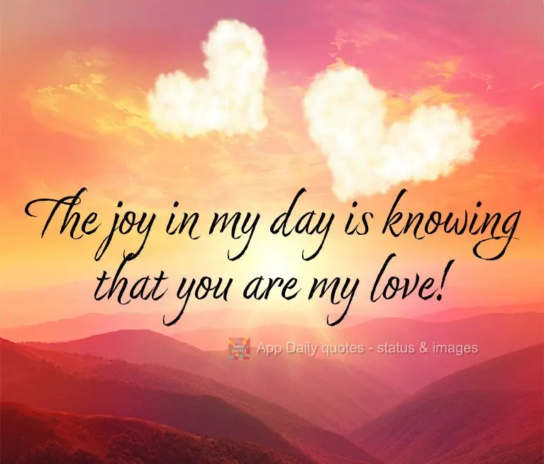 The joy in my day is knowing that you are my love!