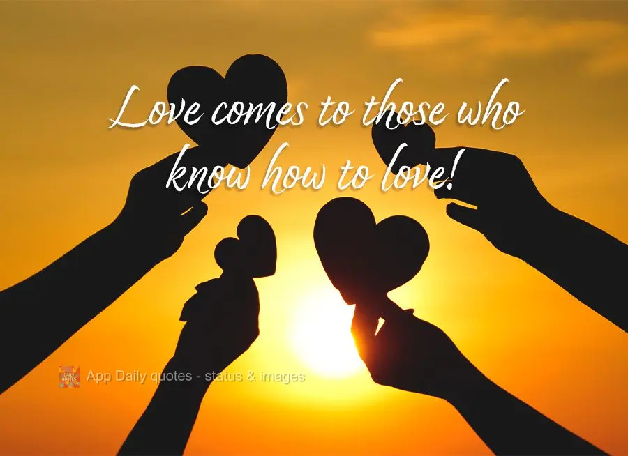 Love comes to those who know how to love!
