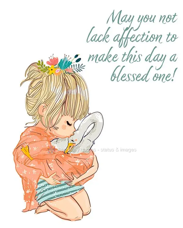 May you not lack affection to make this day a blessed one!