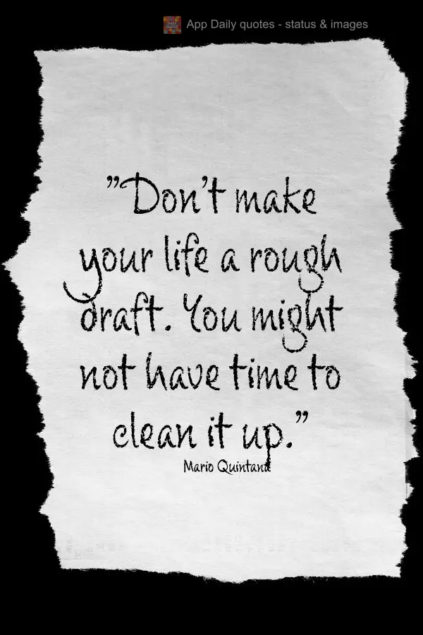 "Don't make your life a rough draft. You might not have time to clean it up." Mario Quintana